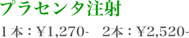 プラセンタ注射 1本:￥1,270　2本:￥2,520-