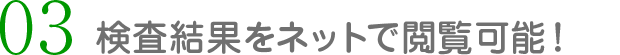 03 検査結果をネットで閲覧可能！