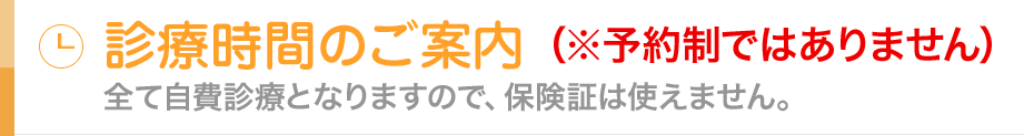 診療時間のご案内 ※予約制ではありません 全て自費診療となりますので、保険証は使えません。