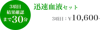 3項目結果確認まで30分 迅速血液セット 3項目：¥10,600-